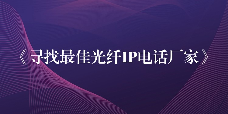  《尋找最佳光纖IP電話廠家》