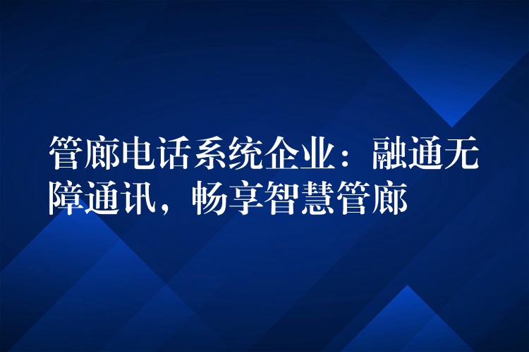  管廊電話系統(tǒng)企業(yè)：融通無障通訊，暢享智慧管廊