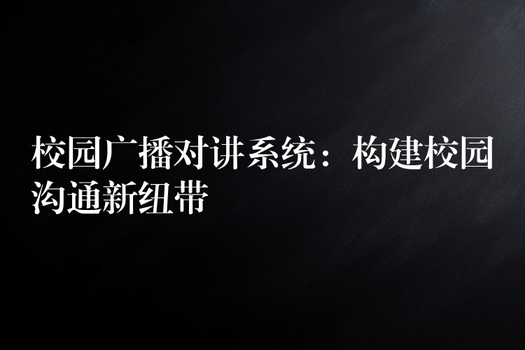  校園廣播對(duì)講系統(tǒng)：構(gòu)建校園溝通新紐帶