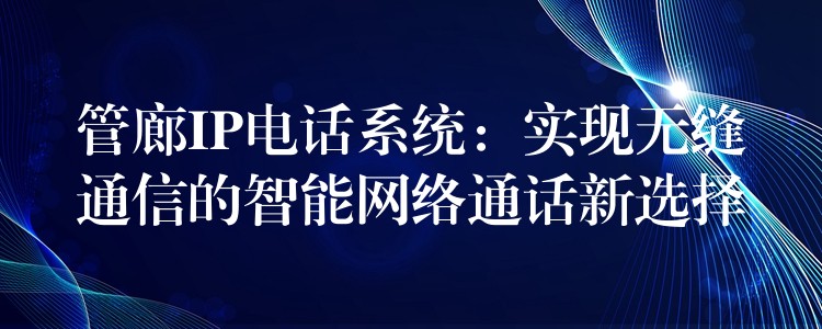  管廊IP電話系統(tǒng)：實現(xiàn)無縫通信的智能網(wǎng)絡(luò)通話新選擇