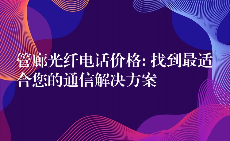  管廊光纖電話價格: 找到最適合您的通信解決方案