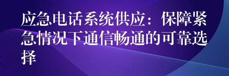  應(yīng)急電話系統(tǒng)供應(yīng)：保障緊急情況下通信暢通的可靠選擇