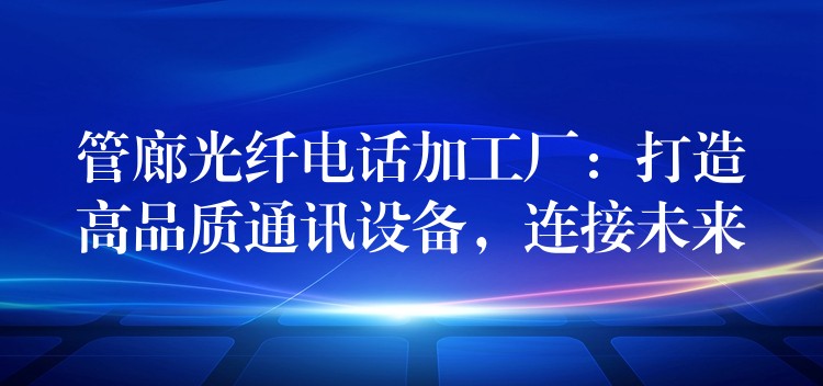  管廊光纖電話加工廠：打造高品質(zhì)通訊設(shè)備，連接未來(lái)