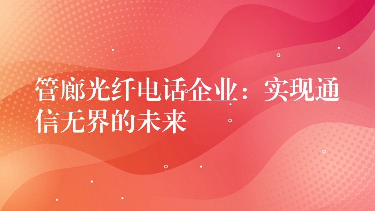  管廊光纖電話企業(yè)：實(shí)現(xiàn)通信無界的未來