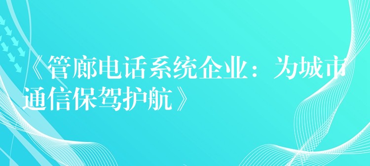  《管廊電話系統(tǒng)企業(yè)：為城市通信保駕護(hù)航》