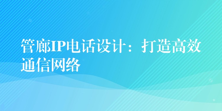  管廊IP電話設(shè)計：打造高效通信網(wǎng)絡(luò)