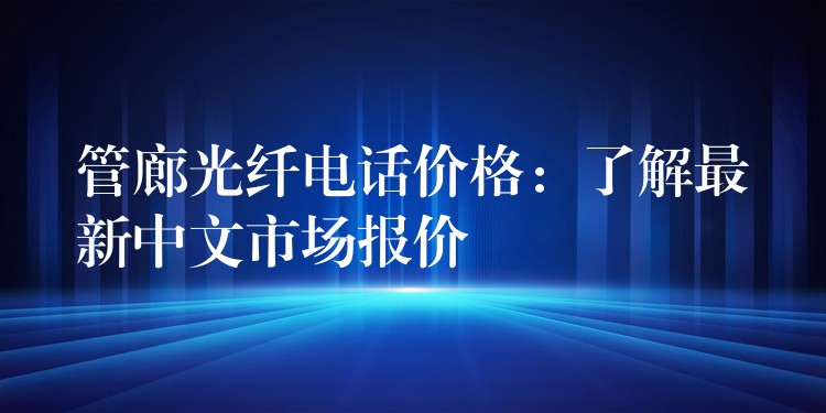  管廊光纖電話價格：了解最新中文市場報價