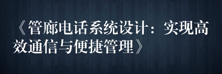  《管廊電話系統(tǒng)設(shè)計：實現(xiàn)高效通信與便捷管理》