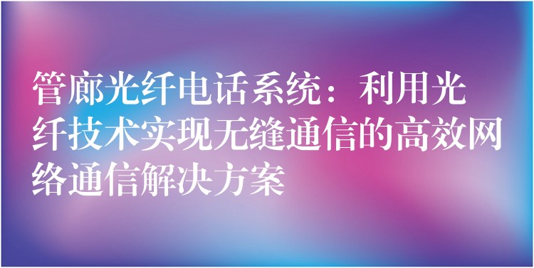  管廊光纖電話(huà)系統(tǒng)：利用光纖技術(shù)實(shí)現(xiàn)無(wú)縫通信的高效網(wǎng)絡(luò)通信解決方案