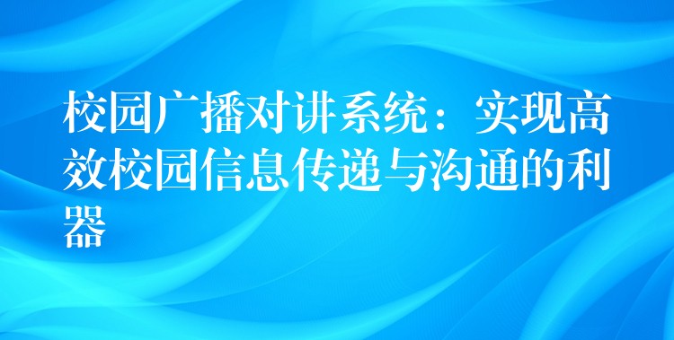  校園廣播對講系統(tǒng)：實現(xiàn)高效校園信息傳遞與溝通的利器