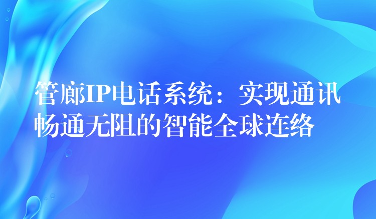 管廊IP電話系統(tǒng)：實(shí)現(xiàn)通訊暢通無阻的智能全球連絡(luò)