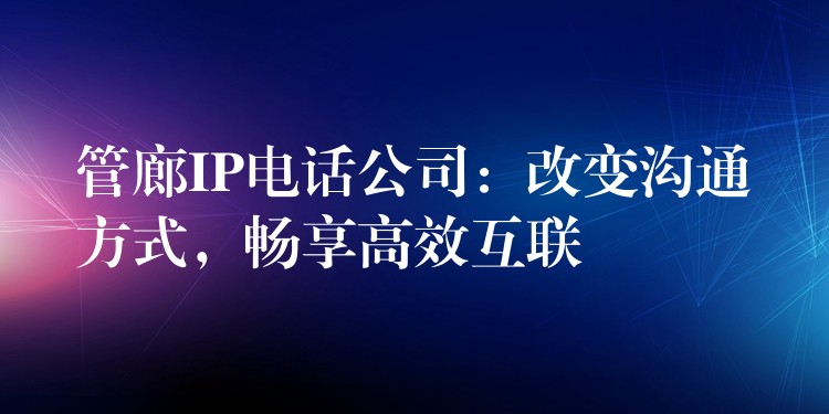  管廊IP電話公司：改變溝通方式，暢享高效互聯(lián)