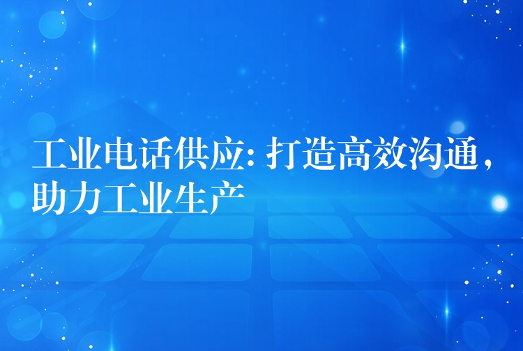 工業(yè)電話供應(yīng): 打造高效溝通，助力工業(yè)生產(chǎn)