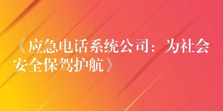  《應(yīng)急電話系統(tǒng)公司：為社會安全保駕護(hù)航》