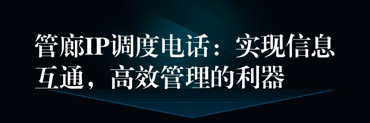  管廊IP調度電話：實現(xiàn)信息互通，高效管理的利器