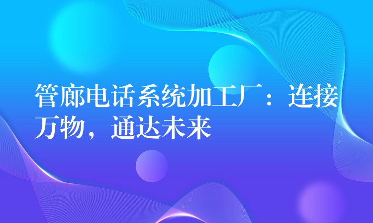  管廊電話系統(tǒng)加工廠：連接萬物，通達(dá)未來