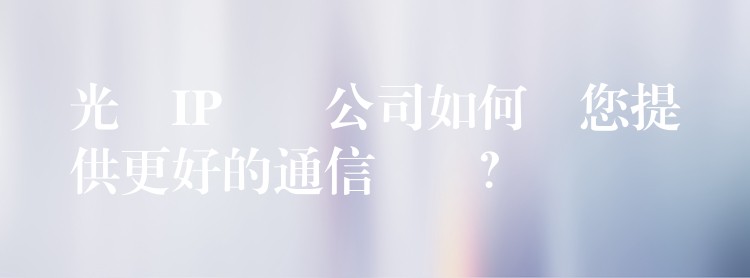  光纖IP電話公司如何為您提供更好的通信體驗(yàn)？