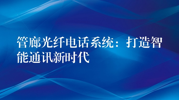  管廊光纖電話系統(tǒng)：打造智能通訊新時代