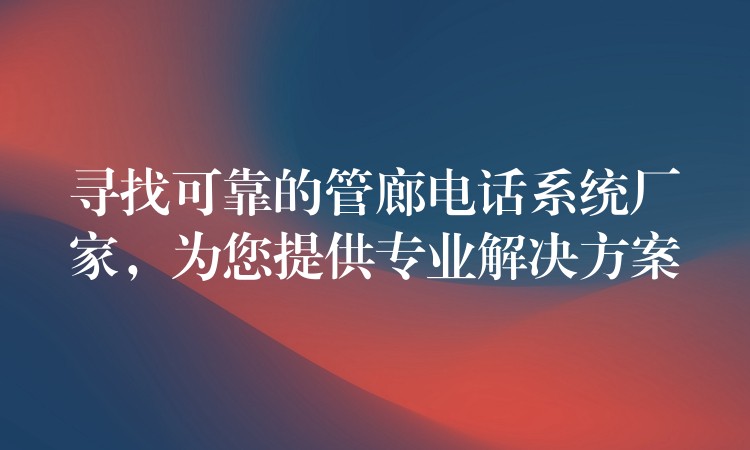 尋找可靠的管廊電話系統(tǒng)廠家，為您提供專業(yè)解決方案