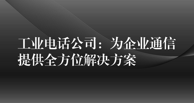 工業(yè)電話(huà)公司：為企業(yè)通信提供全方位解決方案