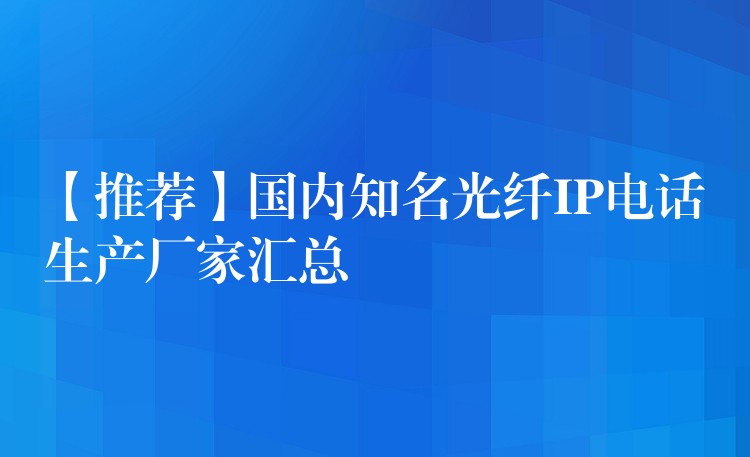  【推薦】國內(nèi)知名光纖IP電話生產(chǎn)廠家匯總