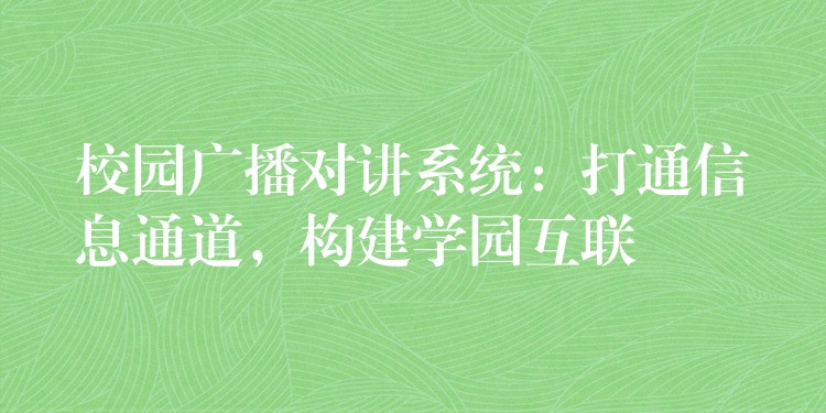  校園廣播對(duì)講系統(tǒng)：打通信息通道，構(gòu)建學(xué)園互聯(lián)