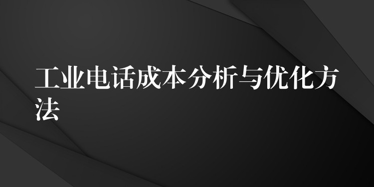  工業(yè)電話成本分析與優(yōu)化方法