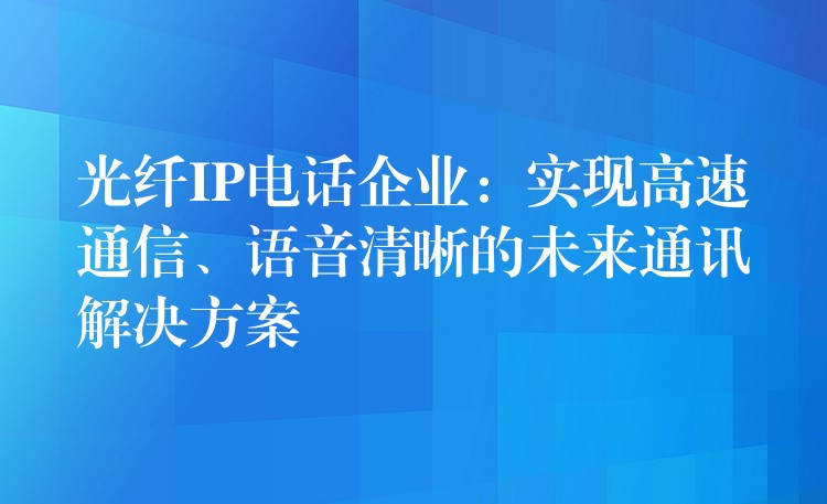 光纖IP電話企業(yè)：實現(xiàn)高速通信、語音清晰的未來通訊解決方案