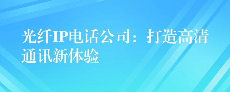  光纖IP電話公司：打造高清通訊新體驗(yàn)