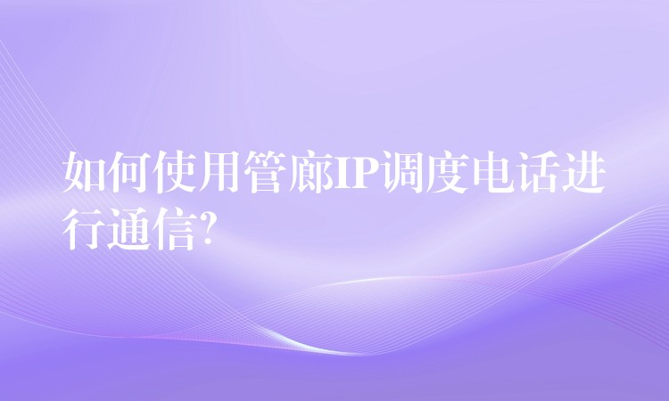  如何使用管廊IP調度電話進行通信？