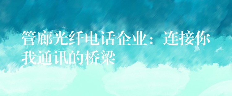  管廊光纖電話企業(yè)：連接你我通訊的橋梁