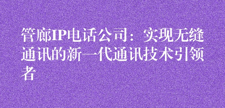  管廊IP電話公司：實(shí)現(xiàn)無(wú)縫通訊的新一代通訊技術(shù)引領(lǐng)者