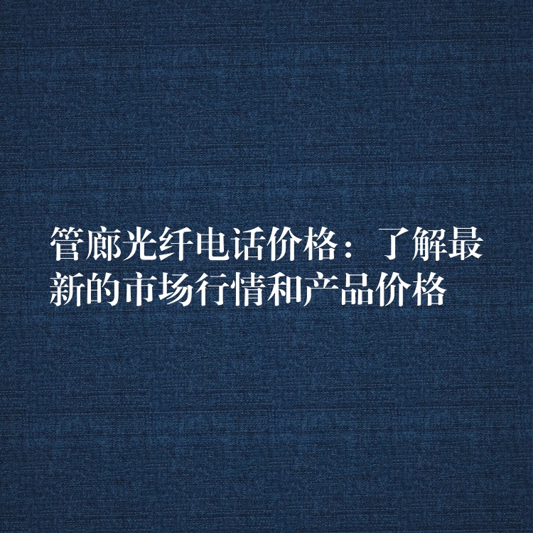  管廊光纖電話價(jià)格：了解最新的市場(chǎng)行情和產(chǎn)品價(jià)格