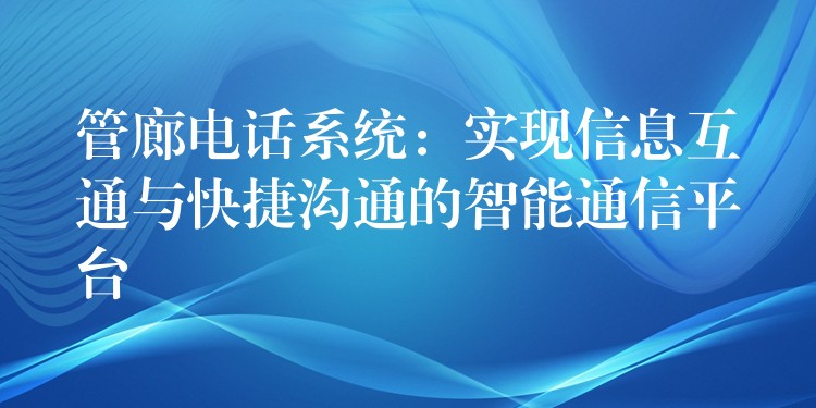  管廊電話系統(tǒng)：實現(xiàn)信息互通與快捷溝通的智能通信平臺