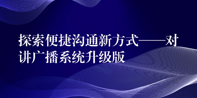  探索便捷溝通新方式——對講廣播系統(tǒng)升級版