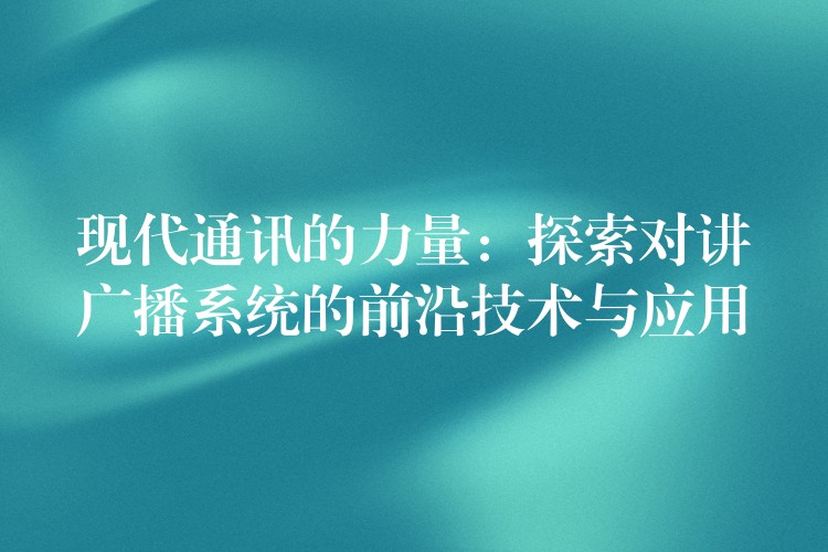  現(xiàn)代通訊的力量：探索對講廣播系統(tǒng)的前沿技術(shù)與應(yīng)用