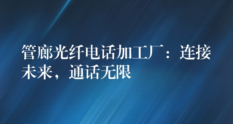  管廊光纖電話加工廠：連接未來，通話無限