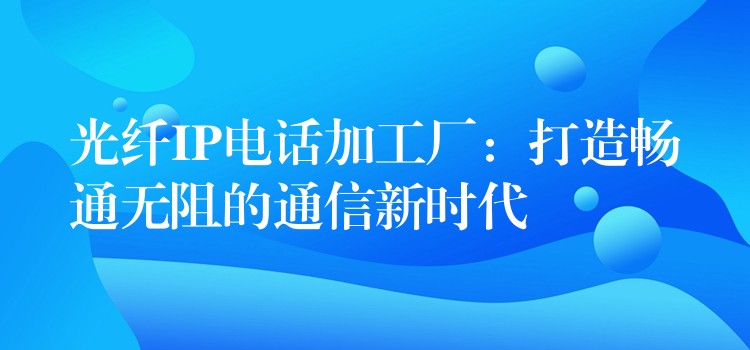 光纖IP電話加工廠：打造暢通無阻的通信新時代