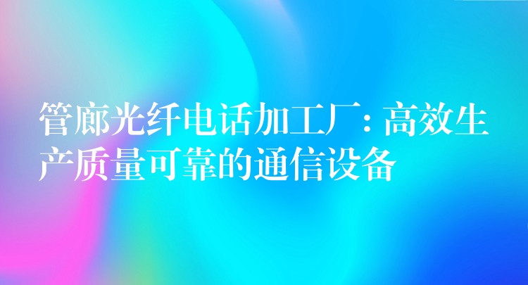  管廊光纖電話加工廠: 高效生產(chǎn)質(zhì)量可靠的通信設(shè)備