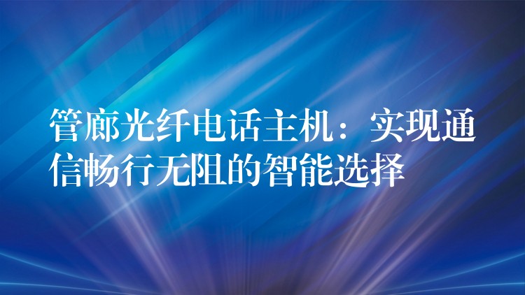  管廊光纖電話主機(jī)：實(shí)現(xiàn)通信暢行無阻的智能選擇