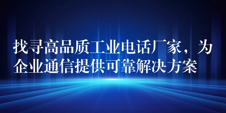 找尋高品質(zhì)工業(yè)電話廠家，為企業(yè)通信提供可靠解決方案