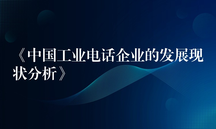  《中國(guó)工業(yè)電話企業(yè)的發(fā)展現(xiàn)狀分析》