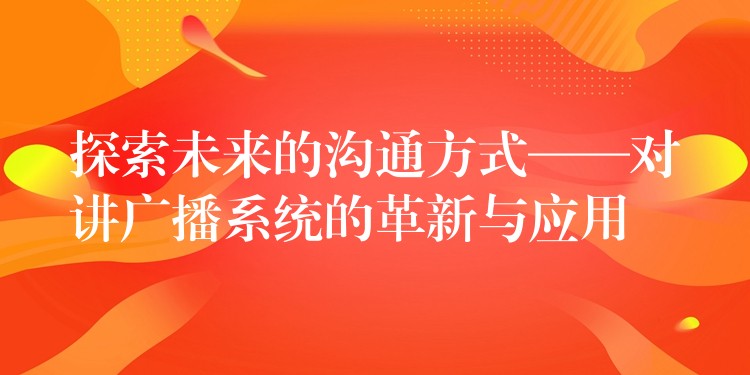  探索未來的溝通方式——對講廣播系統(tǒng)的革新與應(yīng)用