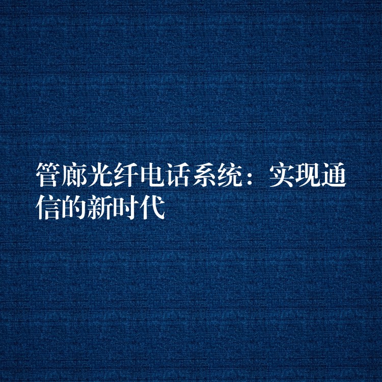  管廊光纖電話系統(tǒng)：實現(xiàn)通信的新時代