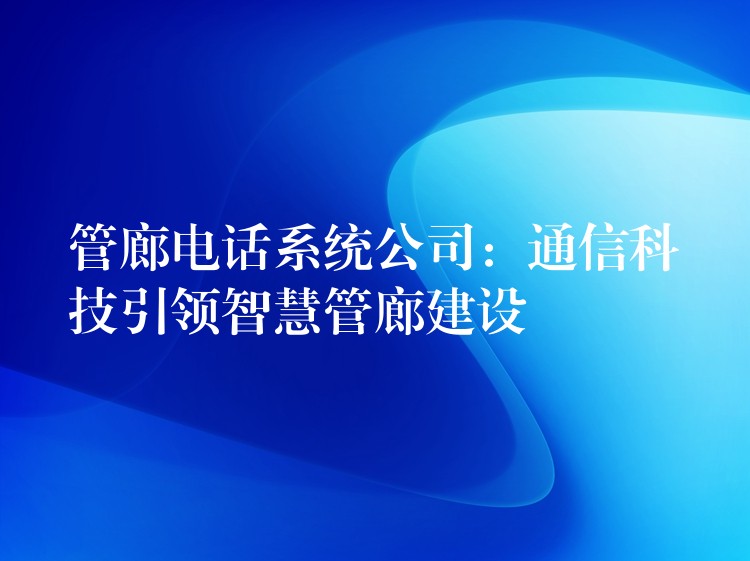  管廊電話系統(tǒng)公司：通信科技引領智慧管廊建設