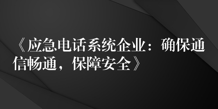  《應(yīng)急電話(huà)系統(tǒng)企業(yè)：確保通信暢通，保障安全》