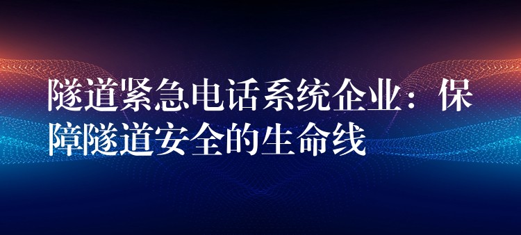  隧道緊急電話系統(tǒng)企業(yè)：保障隧道安全的生命線