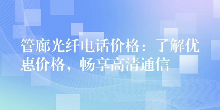 管廊光纖電話價(jià)格：了解優(yōu)惠價(jià)格，暢享高清通信