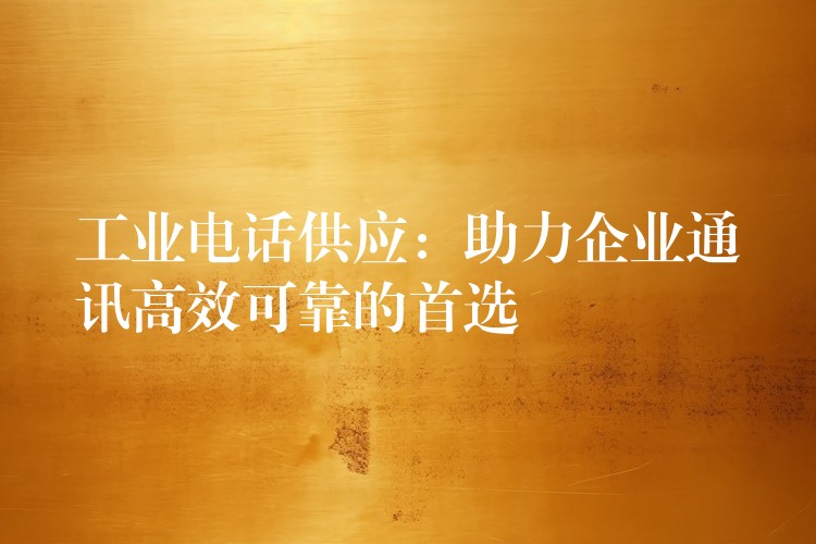  工業(yè)電話(huà)供應(yīng)：助力企業(yè)通訊高效可靠的首選