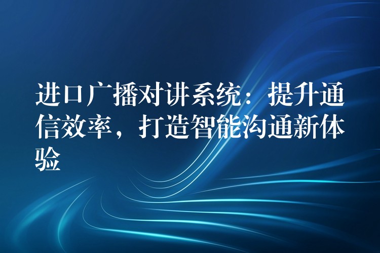 進口廣播對講系統(tǒng)：提升通信效率，打造智能溝通新體驗